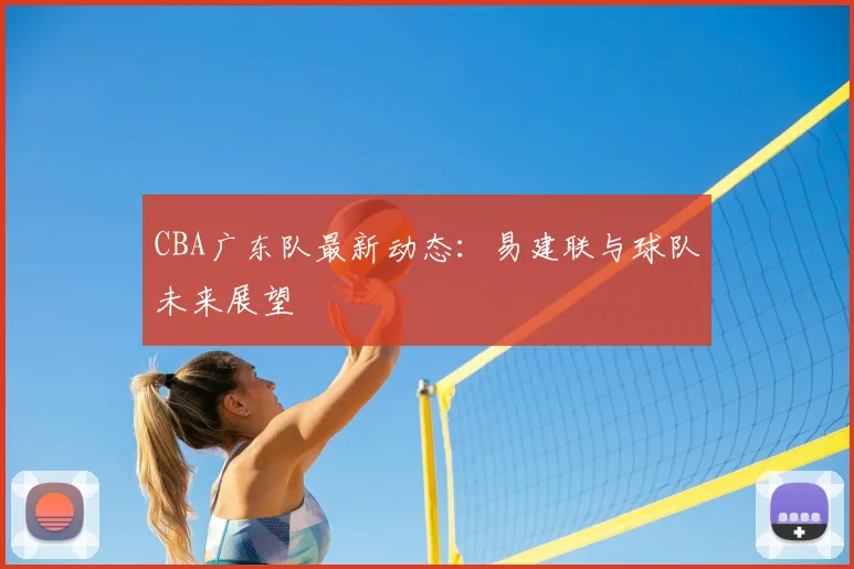 CBA广东队最新动态：易建联与球队未来展望