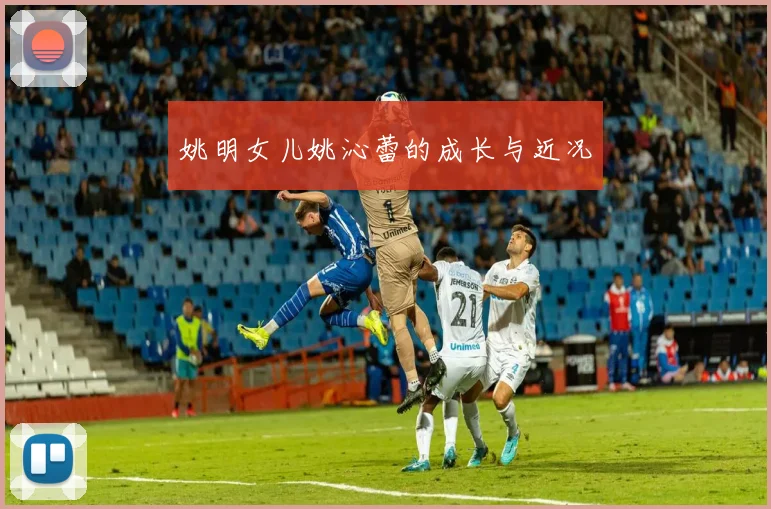 姚明女儿姚沁蕾的成长与近况