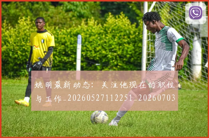 姚明最新动态:关注他现在的职位与工作_20260527112251_20260703232847_20260720192029