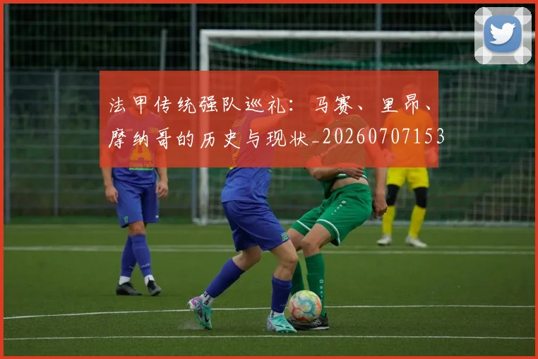 法甲传统强队巡礼：马赛、里昂、摩纳哥的历史与现状_20260707153108