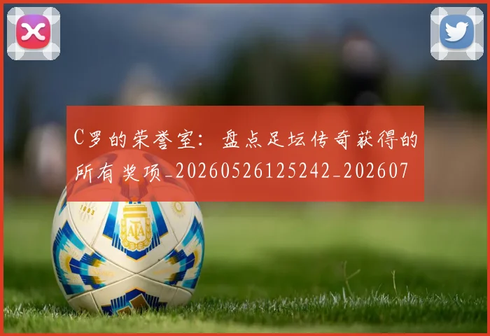 C罗的荣誉室：盘点足坛传奇获得的所有奖项_20260526125242_20260701213740