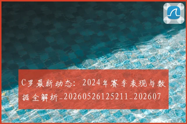 C罗最新动态:2024年赛季表现与数据全解析_20260526125211_20260702164553