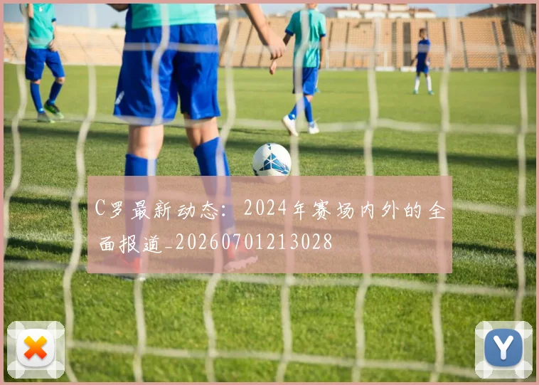 C罗最新动态：2024年赛场内外的全面报道_20260701213028