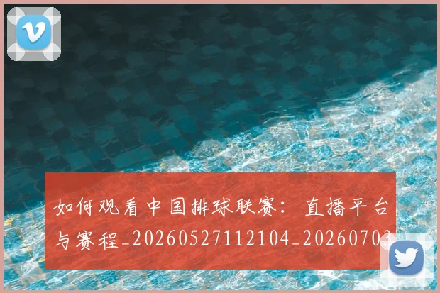 如何观看中国排球联赛:直播平台与赛程_20260527112104_20260703230743_20260723171204