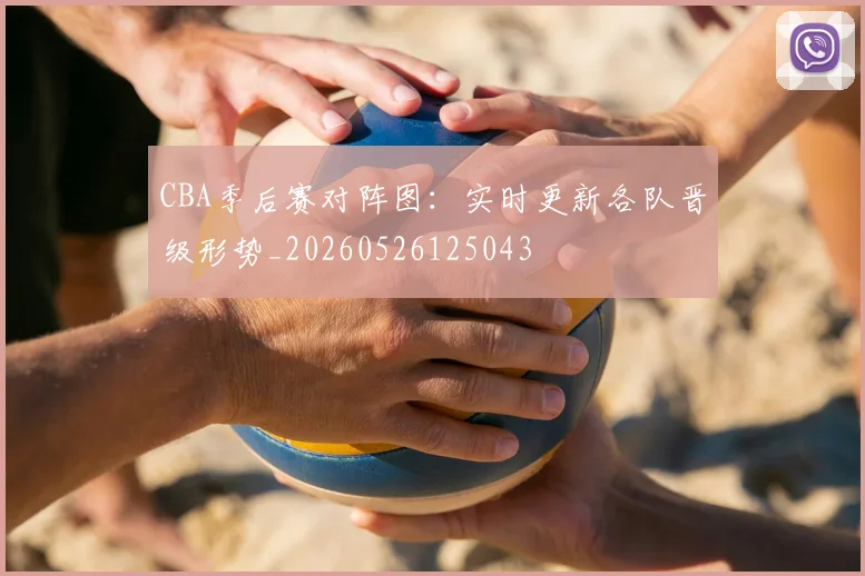 CBA季后赛对阵图：实时更新各队晋级形势_20260526125043