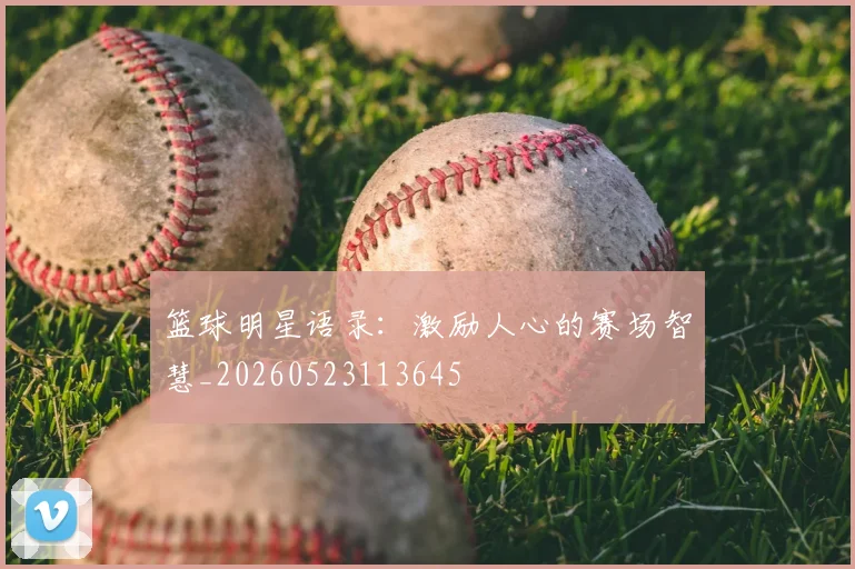 篮球明星语录：激励人心的赛场智慧_20260523113645