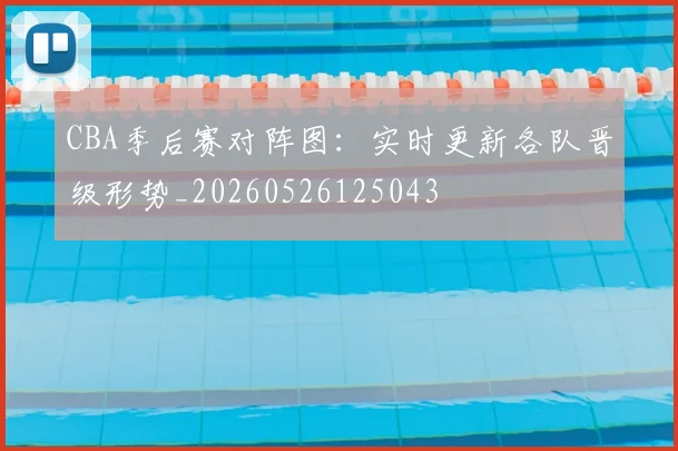 CBA季后赛对阵图:实时更新各队晋级形势_20260526125043