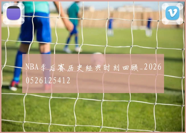 NBA季后赛历史经典时刻回顾_20260526125412