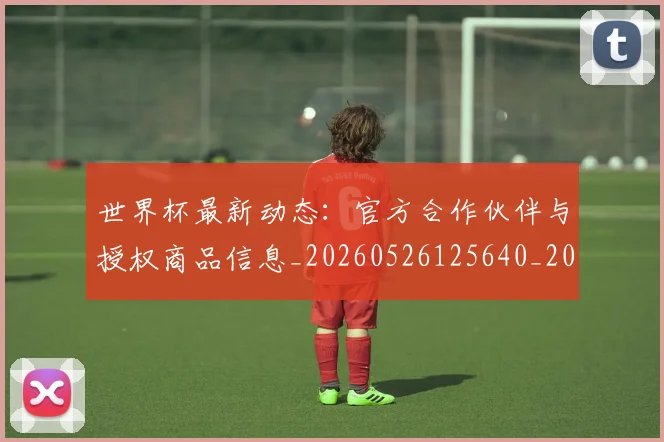 世界杯最新动态:官方合作伙伴与授权商品信息_20260526125640_20260715191002
