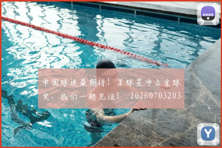 中国球迷最期待！某球星冲击金球奖，我们一起见证！_20260703203143_20260716183602