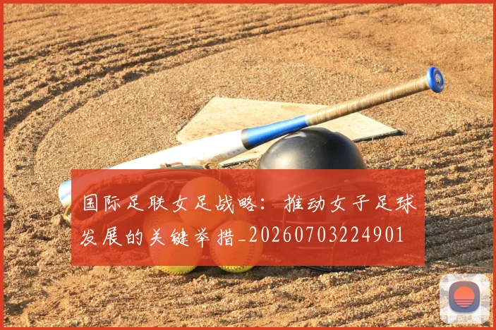 国际足联女足战略：推动女子足球发展的关键举措_20260703224901