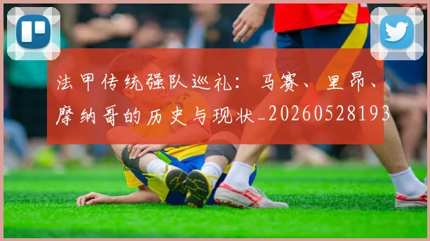 法甲传统强队巡礼：马赛、里昂、摩纳哥的历史与现状_20260528193420