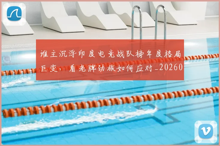 谁主沉浮印度电竞战队榜年度格局巨变，看老牌劲旅如何应对_20260710013352