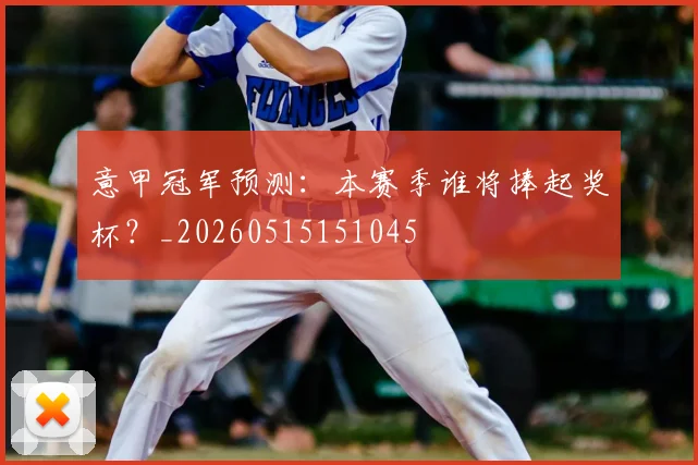 意甲冠军预测：本赛季谁将捧起奖杯？_20260515151045