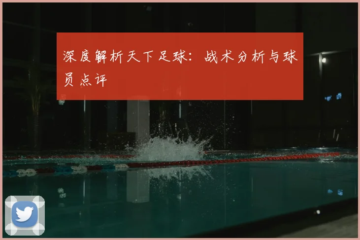 深度解析天下足球：战术分析与球员点评