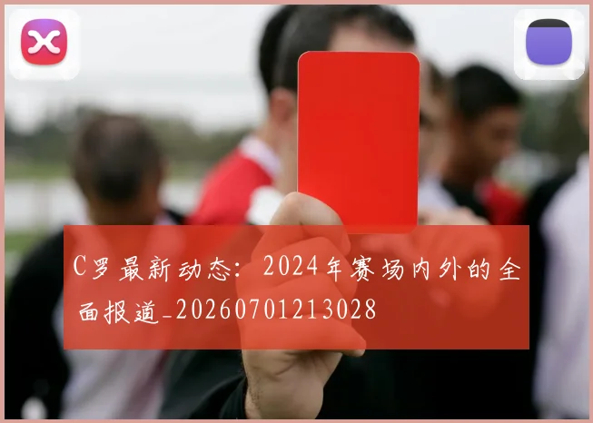 C罗最新动态：2024年赛场内外的全面报道_20260701213028