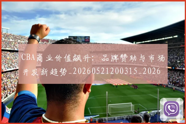 CBA商业价值飙升：品牌赞助与市场开发新趋势_20260521200315_20260712044248