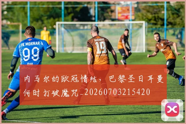 内马尔的欧冠情结，巴黎圣日耳曼何时打破魔咒_20260703215420
