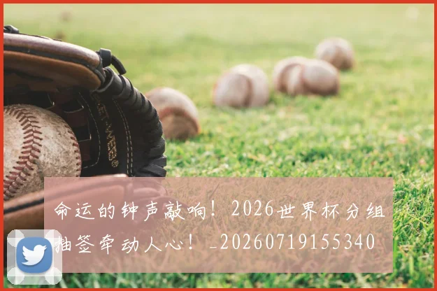 命运的钟声敲响！2026世界杯分组抽签牵动人心！_20260719155340