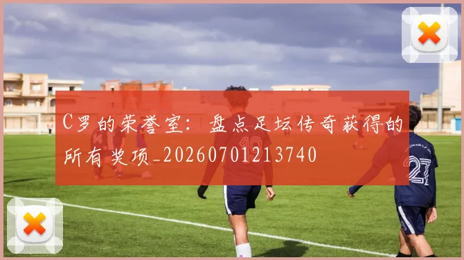 C罗的荣誉室：盘点足坛传奇获得的所有奖项_20260701213740