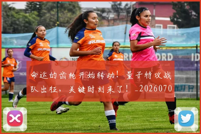 命运的齿轮开始转动!量子特攻战队出征,关键时刻来了!_20260703221918_20260719155345