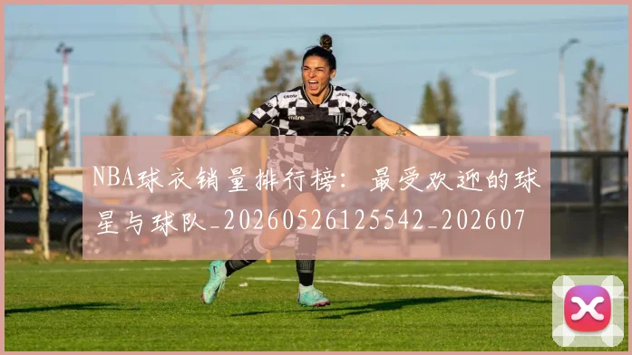 NBA球衣销量排行榜:最受欢迎的球星与球队_20260526125542_20260702171007