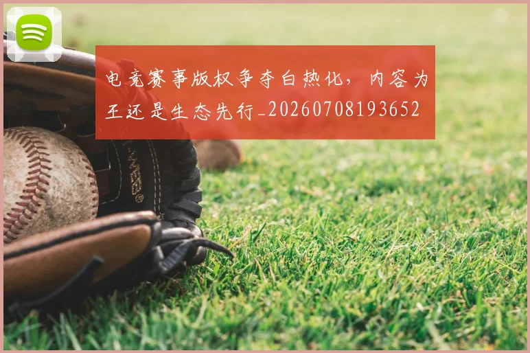 电竞赛事版权争夺白热化，内容为王还是生态先行_20260708193652