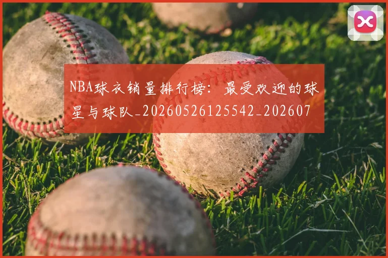 NBA球衣销量排行榜：最受欢迎的球星与球队_20260526125542_20260702171007
