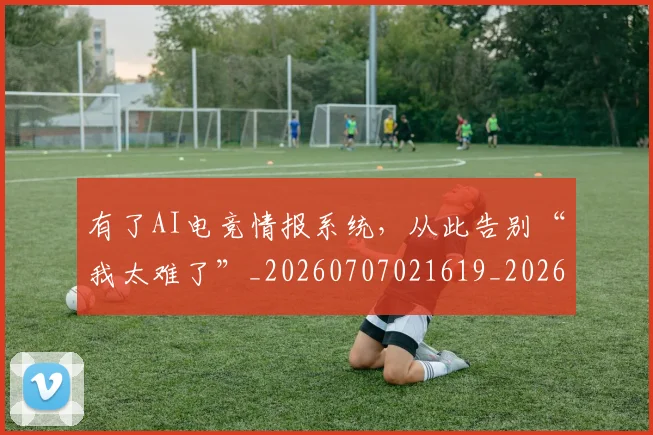 有了AI电竞情报系统,从此告别“我太难了”_20260707021619_20260801161157