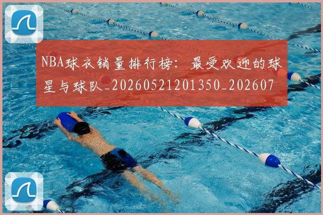 NBA球衣销量排行榜：最受欢迎的球星与球队_20260521201350_20260702171004