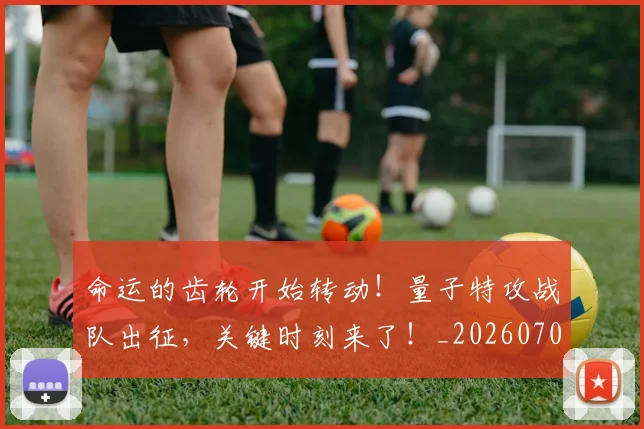 命运的齿轮开始转动！量子特攻战队出征，关键时刻来了！_20260703221918_20260719155345