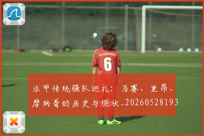 法甲传统强队巡礼：马赛、里昂、摩纳哥的历史与现状_20260528193420