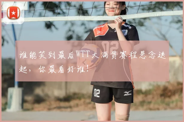 谁能笑到最后WTT大满贯赛程悬念迭起，你最看好谁！