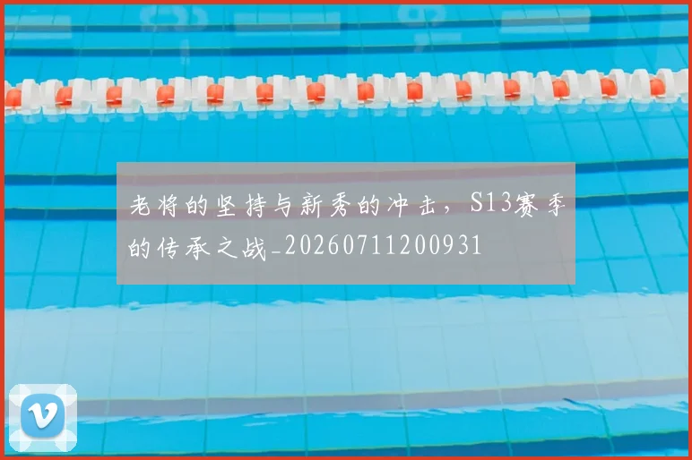 老将的坚持与新秀的冲击，S13赛季的传承之战_20260711200931