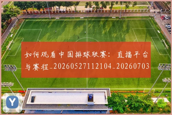 如何观看中国排球联赛：直播平台与赛程_20260527112104_20260703230743_20260723171204