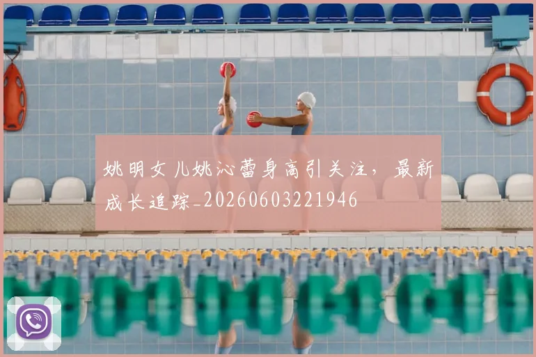 姚明女儿姚沁蕾身高引关注，最新成长追踪_20260603221946