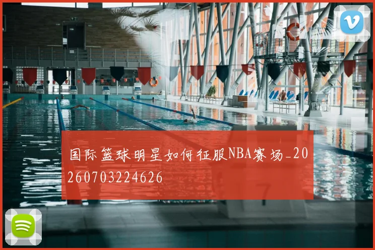 国际篮球明星如何征服NBA赛场_20260703224626