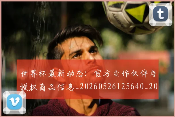 世界杯最新动态：官方合作伙伴与授权商品信息_20260526125640_20260702174048