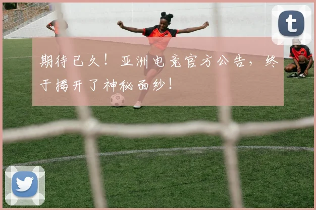 期待已久!亚洲电竞官方公告,终于揭开了神秘面纱!