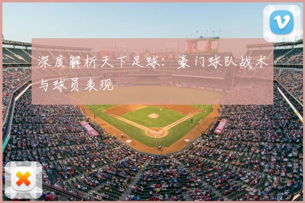 深度解析天下足球：豪门球队战术与球员表现