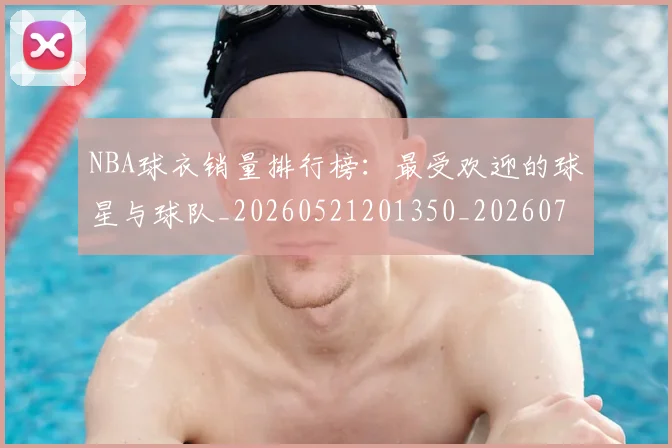 NBA球衣销量排行榜:最受欢迎的球星与球队_20260521201350_20260702171004