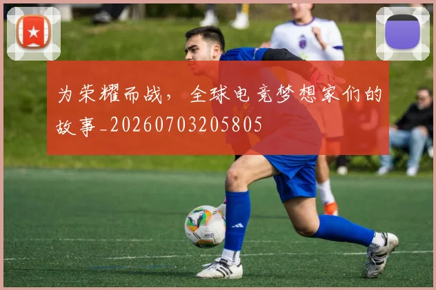 为荣耀而战，全球电竞梦想家们的故事_20260703205805