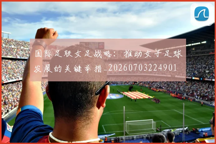 国际足联女足战略：推动女子足球发展的关键举措_20260703224901