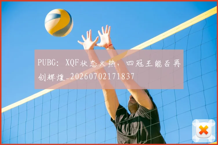 PUBG：XQF状态火热，四冠王能否再创辉煌_20260702171837