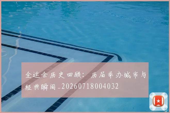 全运会历史回顾：历届举办城市与经典瞬间_20260718004032