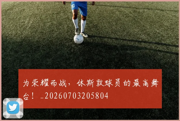 为荣耀而战，休斯敦球员的最高舞台！_20260703205804
