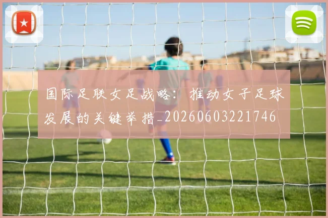 国际足联女足战略：推动女子足球发展的关键举措_20260603221746