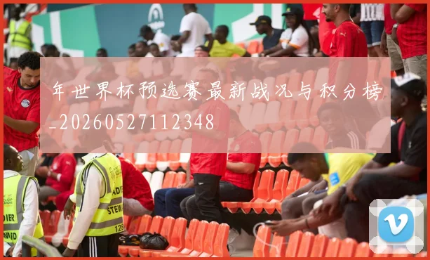 年世界杯预选赛最新战况与积分榜_20260527112348