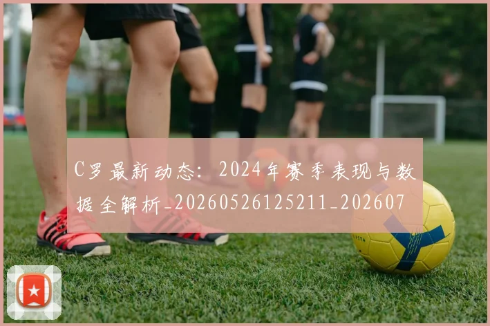 C罗最新动态：2024年赛季表现与数据全解析_20260526125211_20260702164553