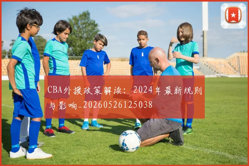 CBA外援政策解读：2024年最新规则与影响_20260526125038
